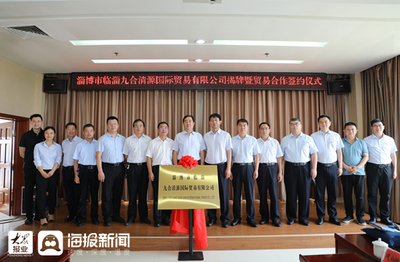 强化资源整合 推动经济复苏--淄博市临淄九合清源国际贸易成立暨贸易合作签约仪式举行